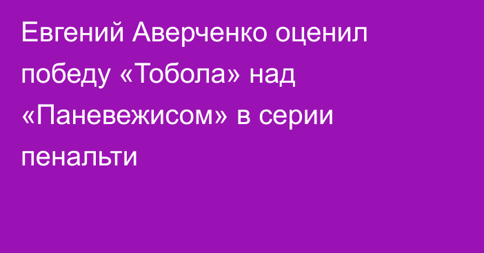 Евгений Аверченко оценил победу «Тобола» над «Паневежисом» в серии пенальти