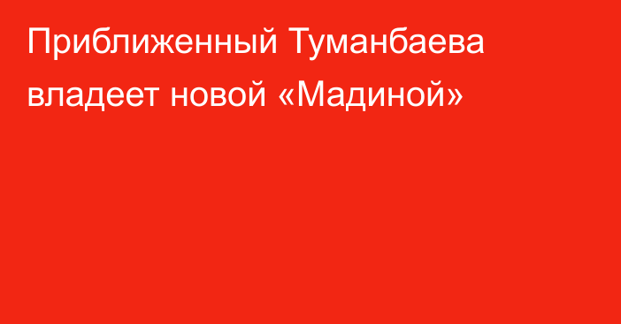 Приближенный Туманбаева владеет новой «Мадиной»