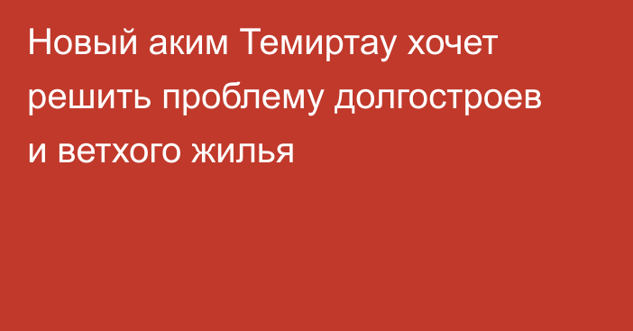 Новый аким Темиртау хочет решить проблему долгостроев и ветхого жилья