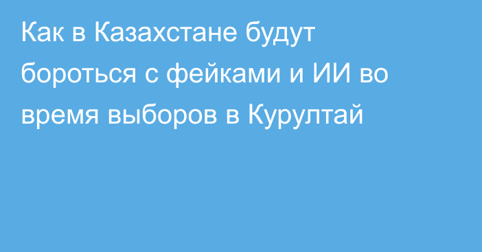 Как в Казахстане будут бороться с фейками и ИИ во время выборов в Курултай
