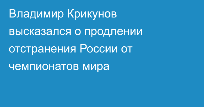 Владимир Крикунов высказался о продлении отстранения России от чемпионатов мира