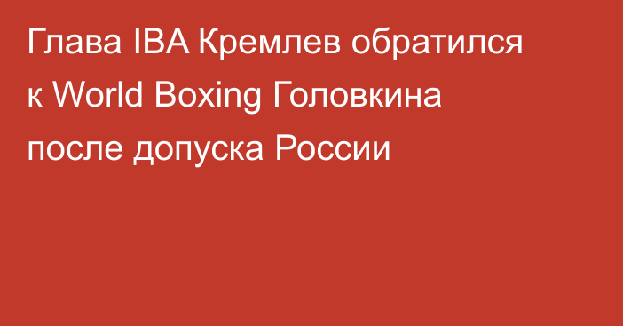Глава IBA Кремлев обратился к World Boxing Головкина после допуска России