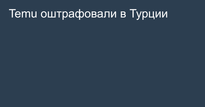 Temu оштрафовали в Турции