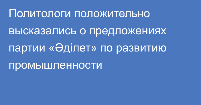 Политологи положительно высказались о предложениях партии «Әділет» по развитию промышленности