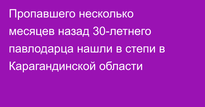 Пропавшего несколько месяцев назад 30-летнего павлодарца нашли в степи в Карагандинской области