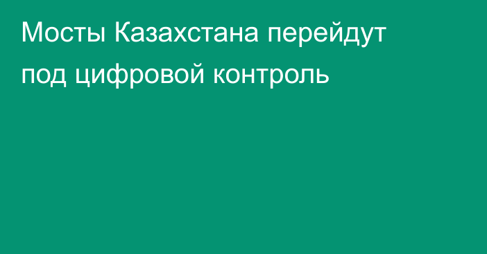 Мосты Казахстана перейдут под цифровой контроль