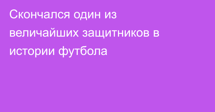 Скончался один из величайших защитников в истории футбола