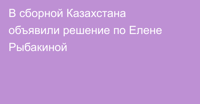 В сборной Казахстана объявили решение по Елене Рыбакиной