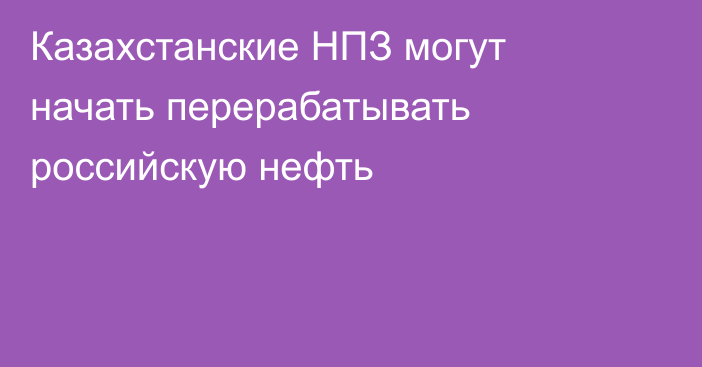 Казахстанские НПЗ могут начать перерабатывать российскую нефть