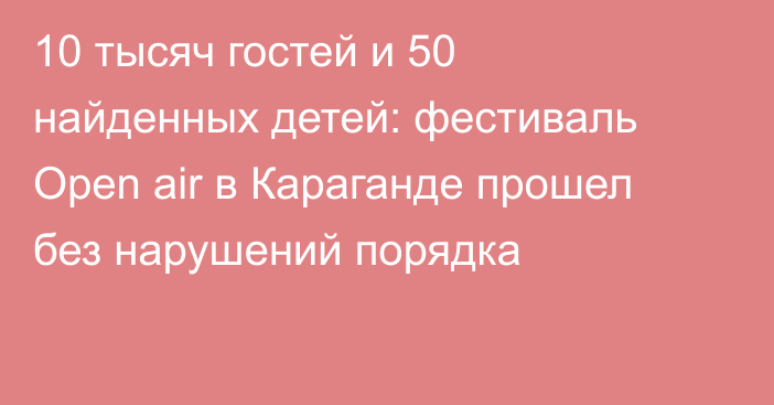 10 тысяч гостей и 50 найденных детей: фестиваль Open air в Караганде прошел без нарушений порядка
