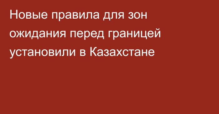 Новые правила для зон ожидания перед границей установили в Казахстане