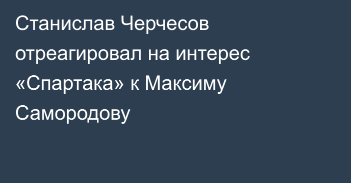 Станислав Черчесов отреагировал на интерес «Спартака» к Максиму Самородову