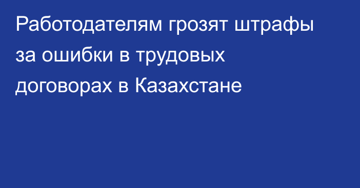 Работодателям грозят штрафы за ошибки в трудовых договорах в Казахстане