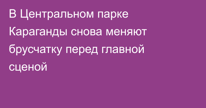 В Центральном парке Караганды снова меняют брусчатку перед главной сценой