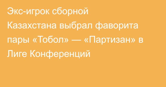Экс-игрок сборной Казахстана выбрал фаворита пары «Тобол» — «Партизан» в Лиге Конференций