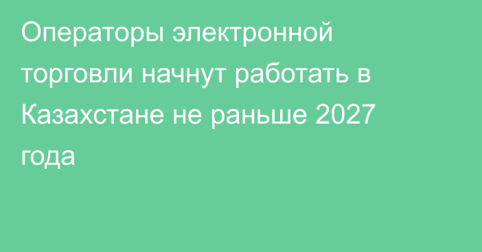 Операторы электронной торговли начнут работать в Казахстане не раньше 2027 года