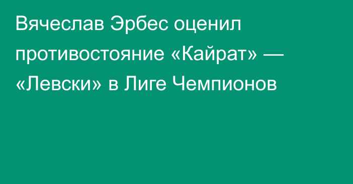 Вячеслав Эрбес оценил противостояние «Кайрат» — «Левски» в Лиге Чемпионов