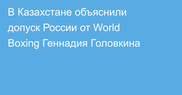 В Казахстане объяснили допуск России от World Boxing Геннадия Головкина