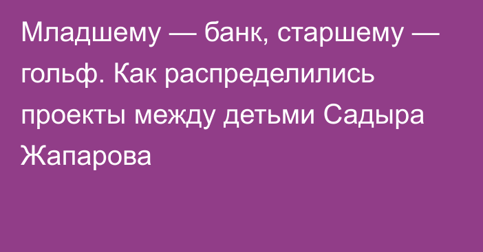 Младшему — банк, старшему — гольф. Как распределились проекты между детьми Садыра Жапарова