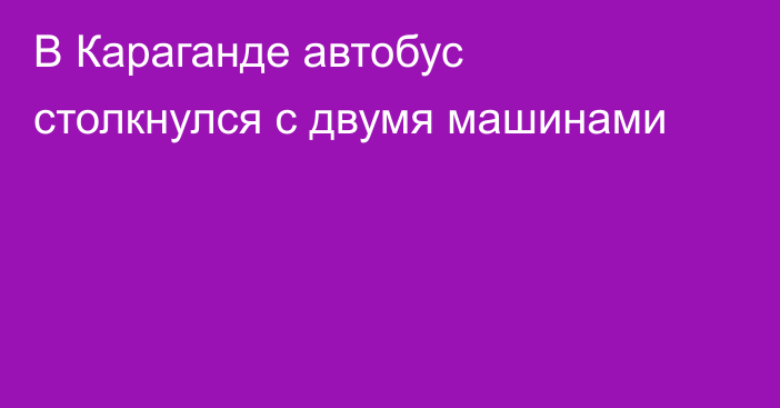 В Караганде автобус столкнулся с двумя машинами