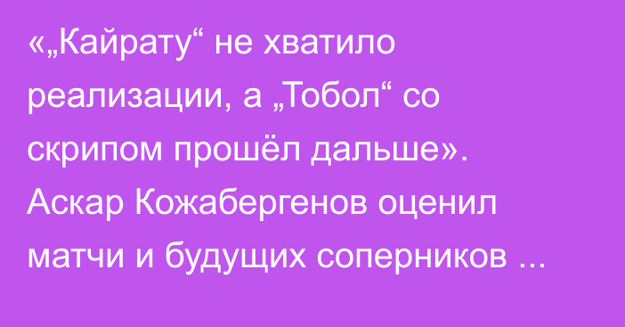 «„Кайрату“ не хватило реализации, а „Тобол“ со скрипом прошёл дальше». Аскар Кожабергенов оценил матчи и будущих соперников казахстанских команд в еврокубках