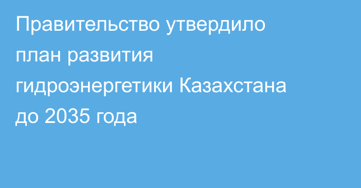 Правительство утвердило план развития гидроэнергетики Казахстана до 2035 года