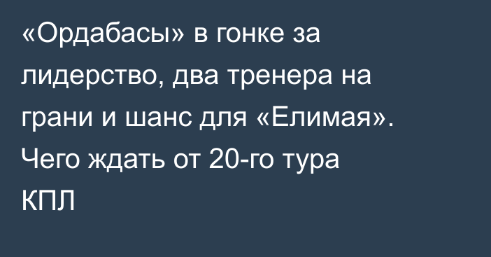 «Ордабасы» в гонке за лидерство, два тренера на грани и шанс для «Елимая». Чего ждать от 20-го тура КПЛ
