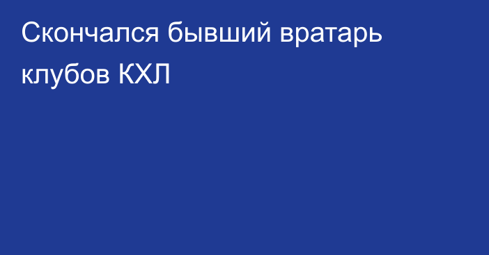 Скончался бывший вратарь клубов КХЛ