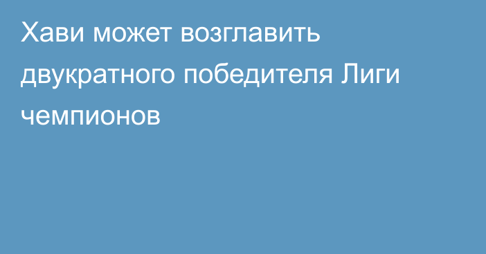 Хави может возглавить двукратного победителя Лиги чемпионов