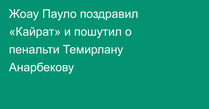 Жоау Пауло поздравил «Кайрат» и пошутил о пенальти Темирлану Анарбекову