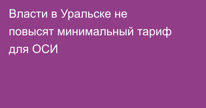 Власти в Уральске не повысят минимальный тариф для ОСИ