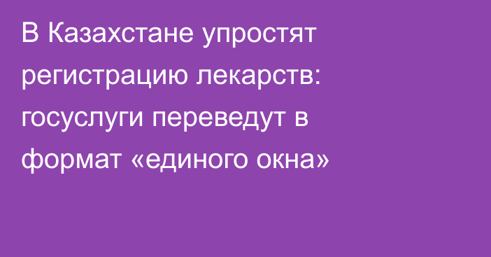 В Казахстане упростят регистрацию лекарств: госуслуги переведут в формат «единого окна»