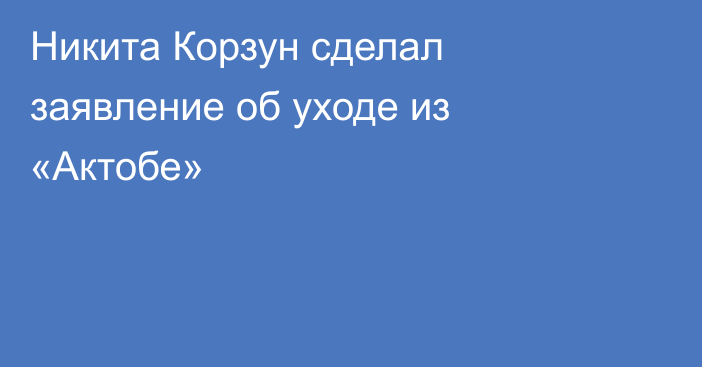 Никита Корзун сделал заявление об уходе из «Актобе»