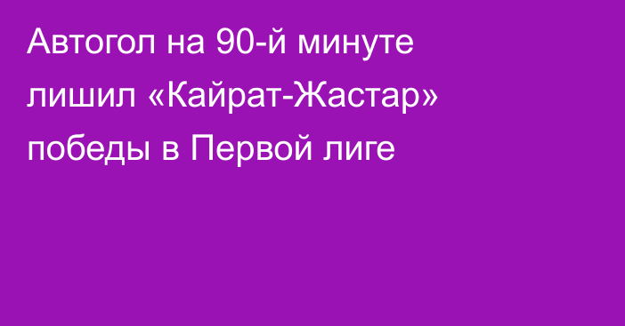 Автогол на 90-й минуте лишил «Кайрат-Жастар» победы в Первой лиге
