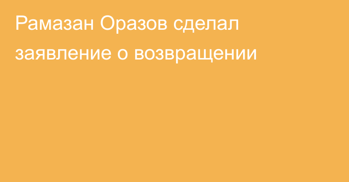 Рамазан Оразов сделал заявление о возвращении