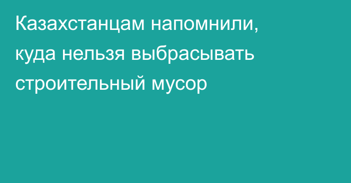 Казахстанцам напомнили, куда нельзя выбрасывать строительный мусор