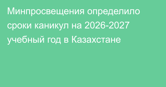 Минпросвещения определило сроки каникул на 2026-2027 учебный год в Казахстане