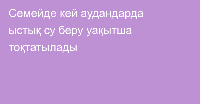 Семейде кей аудандарда  ыстық су беру уақытша тоқтатылады
