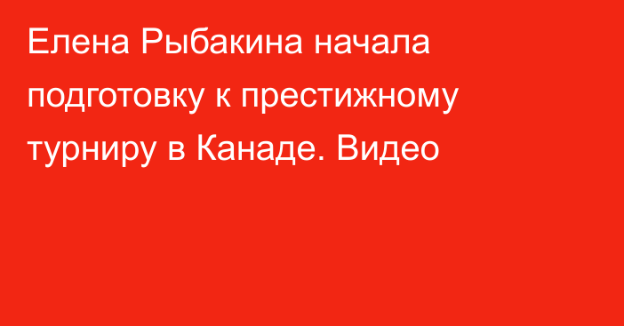 Елена Рыбакина начала подготовку к престижному турниру в Канаде. Видео