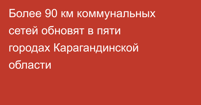 Более 90 км коммунальных сетей обновят в пяти городах Карагандинской области