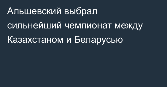 Альшевский выбрал сильнейший чемпионат между Казахстаном и Беларусью