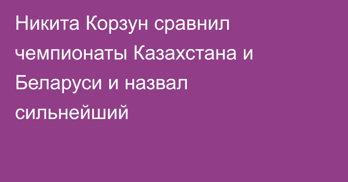 Никита Корзун сравнил чемпионаты Казахстана и Беларуси и назвал сильнейший