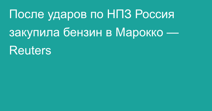 После ударов по НПЗ Россия закупила бензин в Марокко — Reuters