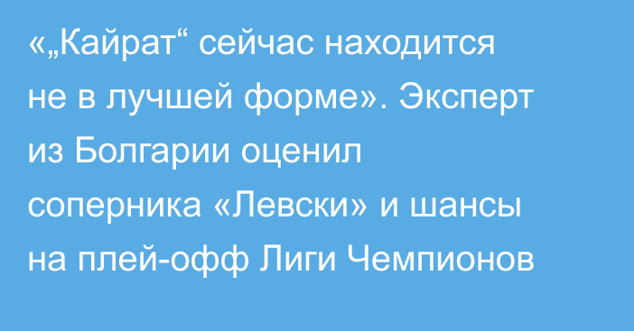 «„Кайрат“ сейчас находится не в лучшей форме». Эксперт из Болгарии оценил соперника «Левски» и шансы на плей-офф Лиги Чемпионов