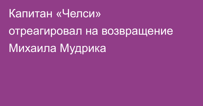 Капитан «Челси» отреагировал на возвращение Михаила Мудрика