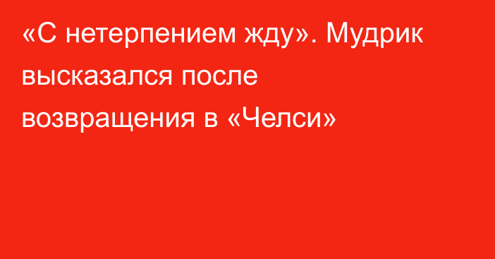 «С нетерпением жду». Мудрик высказался после возвращения в «Челси»