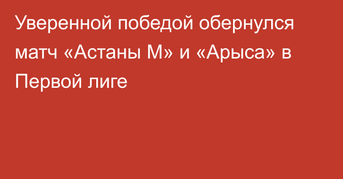 Уверенной победой обернулся матч «Астаны М» и «Арыса» в Первой лиге