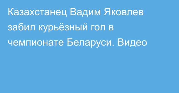 Казахстанец Вадим Яковлев забил курьёзный гол в чемпионате Беларуси. Видео