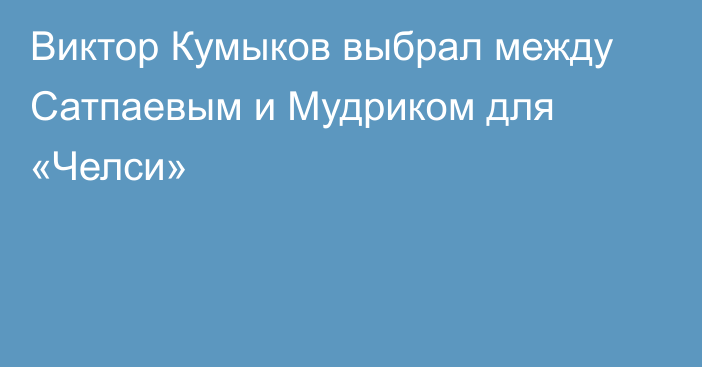 Виктор Кумыков выбрал между Сатпаевым и Мудриком для «Челси»