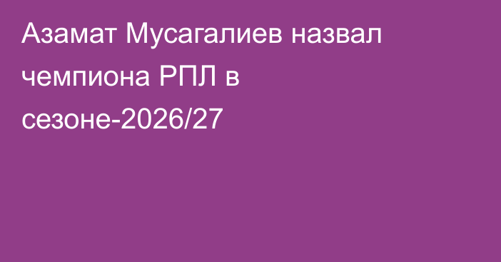 Азамат Мусагалиев назвал чемпиона РПЛ в сезоне-2026/27